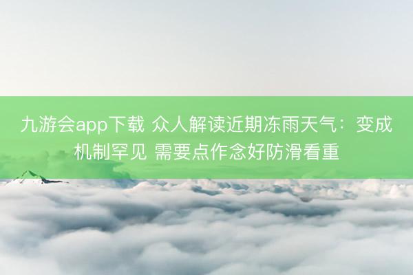 九游会app下载 众人解读近期冻雨天气:变成机制罕见 需要点作念好防滑看重