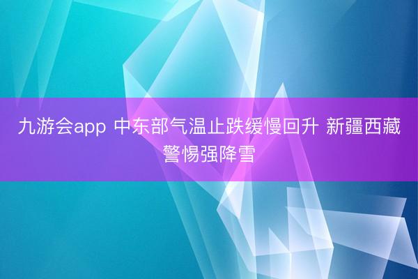 九游会app 中东部气温止跌缓慢回升 新疆西藏警惕强降雪