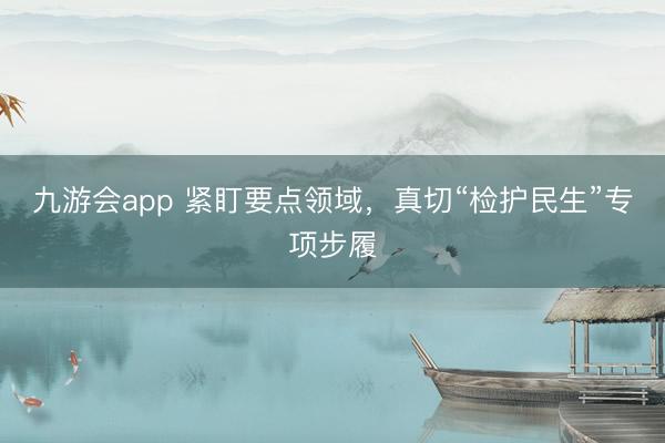 九游会app 紧盯要点领域，真切“检护民生”专项步履