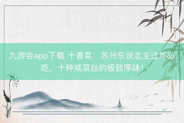 九游会app下载 十香菜：苏州东说念主过年必吃，十种咸菜丝的极致厚味！