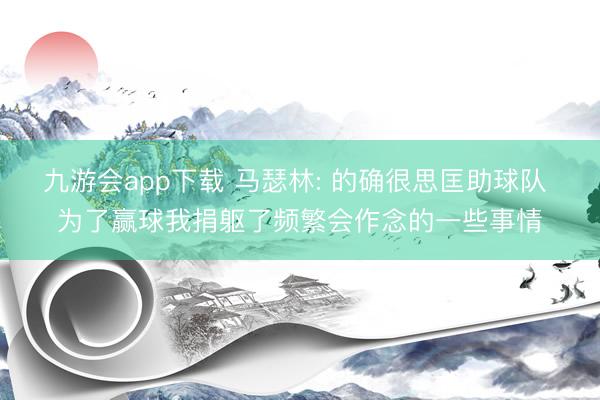 九游会app下载 马瑟林: 的确很思匡助球队 为了赢球我捐躯了频繁会作念的一些事情