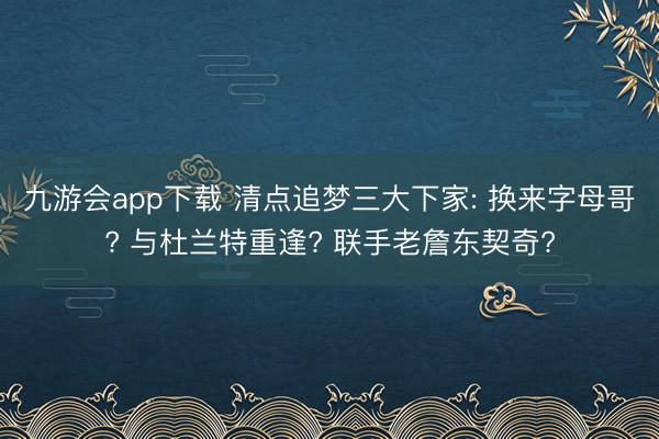 九游会app下载 清点追梦三大下家: 换来字母哥? 与杜兰特重逢? 联手老詹东契奇?