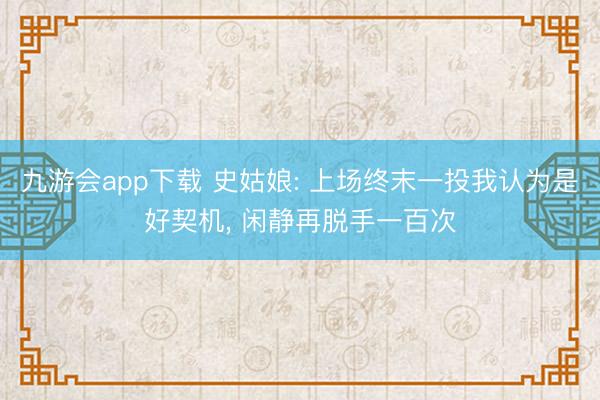 九游会app下载 史姑娘: 上场终末一投我认为是好契机, 闲静再脱手一百次