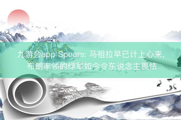 九游会app Spears: 马祖拉早已计上心来, 布朗率领的绿军如今令东说念主畏怯