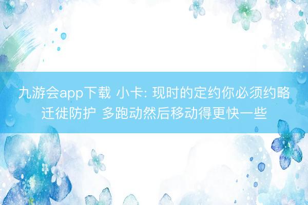 九游会app下载 小卡: 现时的定约你必须约略迁徙防护 多跑动然后移动得更快一些