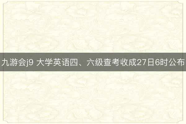 九游会j9 大学英语四、六级查考收成27日6时公布