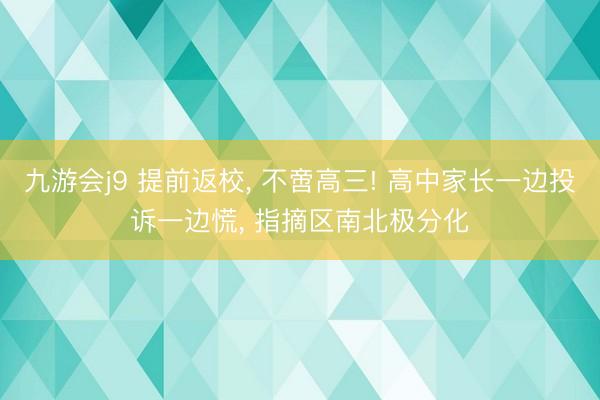 九游会j9 提前返校， 不啻高三! 高中家长一边投诉一边慌， 指摘区南北极分化