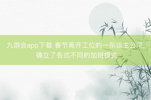 九游会app下载 春节离开工位的一东谈主公司， 确立了各式不同的加班模式