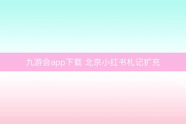 九游会app下载 北京小红书札记扩充