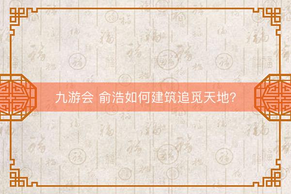 九游会 俞浩如何建筑追觅天地?