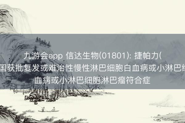 九游会app 信达生物(01801): 捷帕力(匹妥布替尼)在中国获批复发或难治性慢性淋巴细胞白血病或小淋巴细胞淋巴瘤符合症