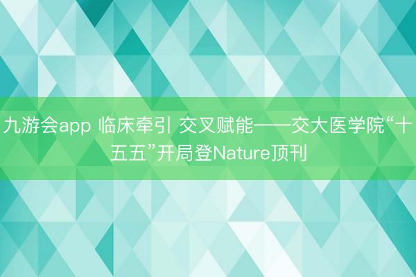 九游会app 临床牵引 交叉赋能——交大医学院“十五五”开局登Nature顶刊