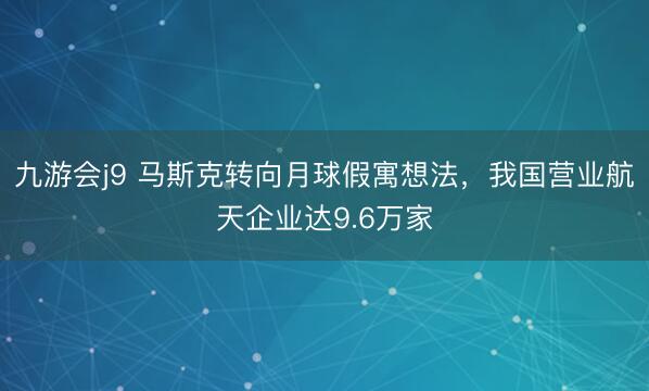 九游会j9 马斯克转向月球假寓想法,我国营业航天企业达9.6万家