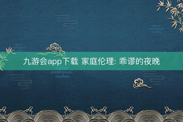 九游会app下载 家庭伦理: 乖谬的夜晚