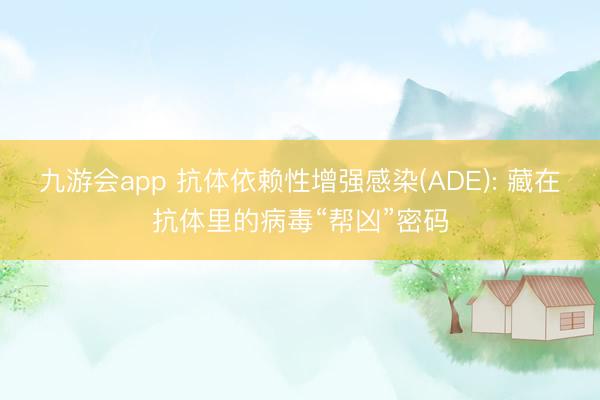 九游会app 抗体依赖性增强感染(ADE): 藏在抗体里的病毒“帮凶”密码