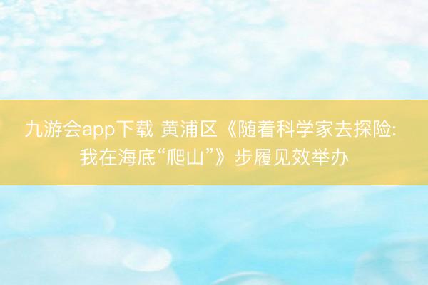 九游会app下载 黄浦区《随着科学家去探险: 我在海底“爬山”》步履见效举办