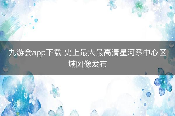 九游会app下载 史上最大最高清星河系中心区域图像发布