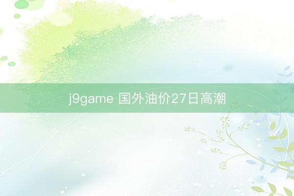 j9game 国外油价27日高潮