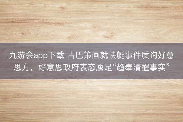 九游会app下载 古巴策画就快艇事件质询好意思方，好意思政府表态餍足“趋奉清醒事实”