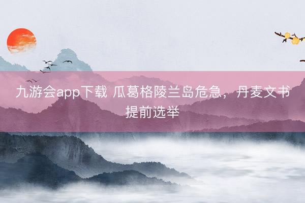 九游会app下载 瓜葛格陵兰岛危急,丹麦文书提前选举
