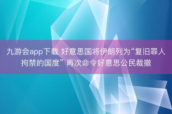 九游会app下载 好意思国将伊朗列为“复旧罪人拘禁的国度” 再次命令好意思公民裁撤