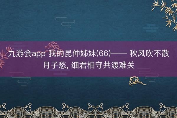 九游会app 我的昆仲姊妹(66)—— 秋风吹不散月子愁, 细君相守共渡难关