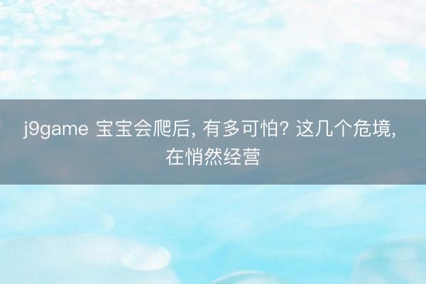 j9game 宝宝会爬后， 有多可怕? 这几个危境， 在悄然经营