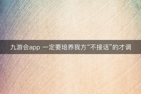 九游会app 一定要培养我方“不接话”的才调