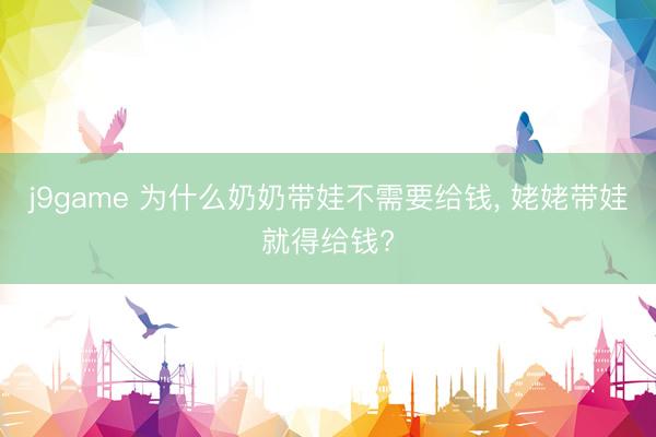 j9game 为什么奶奶带娃不需要给钱， 姥姥带娃就得给钱?
