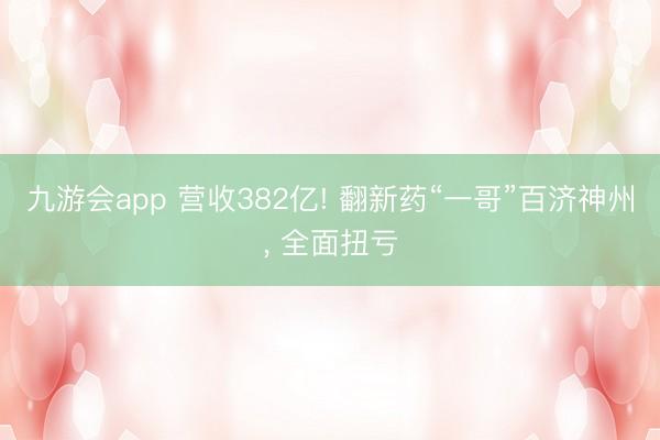 九游会app 营收382亿! 翻新药“一哥”百济神州， 全面扭亏