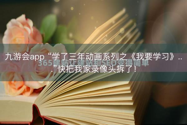 九游会app “学了三年动画系列之《我要学习》...”快把我家录像头拆了！