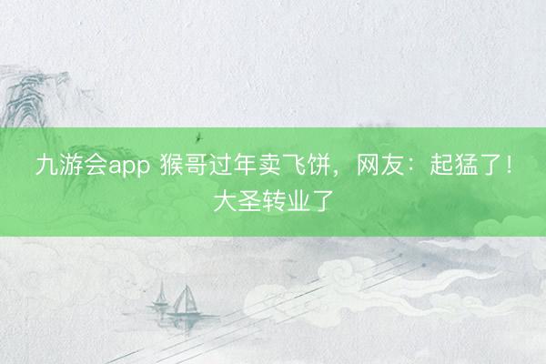 九游会app 猴哥过年卖飞饼，网友：起猛了！大圣转业了