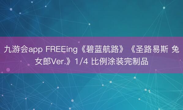 九游会app FREEing《碧蓝航路》《圣路易斯 兔女郎Ver.》1/4 比例涂装完制品