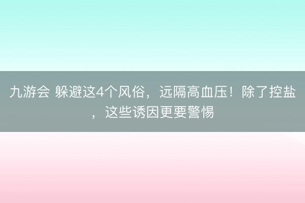 九游会 躲避这4个风俗,远隔高血压!除了控盐,这些诱因更要警惕
