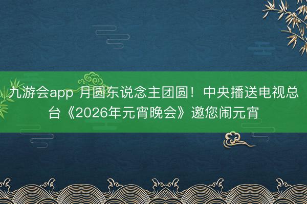 九游会app 月圆东说念主团圆!中央播送电视总台《2026年元宵晚会》邀您闹元宵