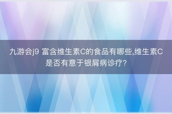 九游会j9 富含维生素C的食品有哪些,维生素C是否有意于银屑病诊疗?