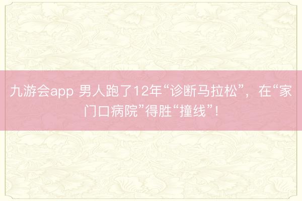 九游会app 男人跑了12年“诊断马拉松”，在“家门口病院”得胜“撞线”！