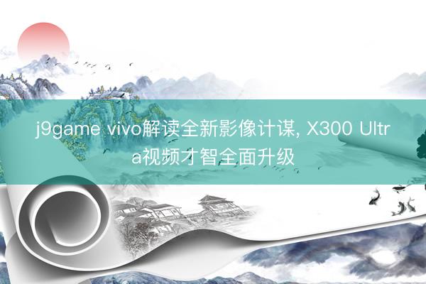 j9game vivo解读全新影像计谋， X300 Ultra视频才智全面升级