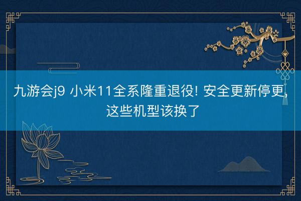 九游会j9 小米11全系隆重退役! 安全更新停更， 这些机型该换了