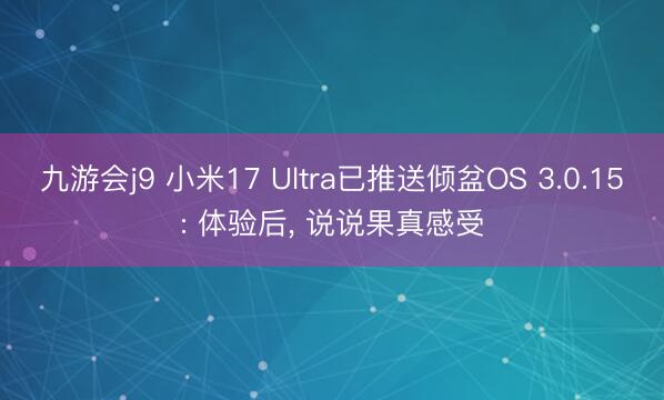 九游会j9 小米17 Ultra已推送倾盆OS 3.0.15: 体验后， 说说果真感受