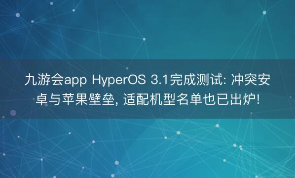 九游会app HyperOS 3.1完成测试: 冲突安卓与苹果壁垒， 适配机型名单也已出炉!