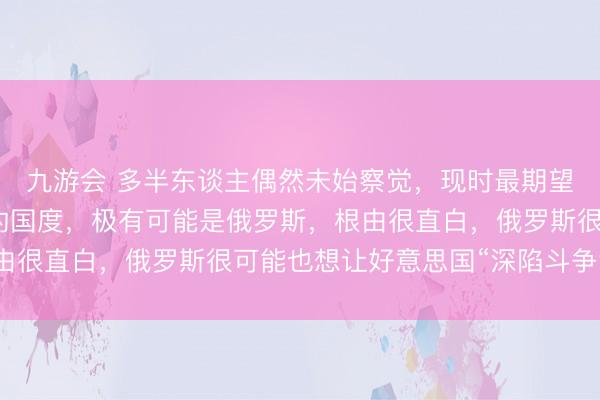 九游会 多半东谈主偶然未始察觉，现时最期望好意思国对伊朗动武的国度，极有可能是俄罗斯，根由很直白，俄罗斯很可能也想让好意思国“深陷斗争泥潭”