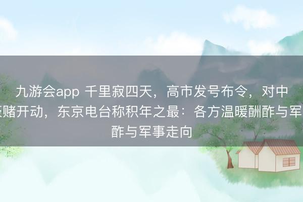九游会app 千里寂四天，高市发号布令，对中国的豪赌开动，东京电台称积年之最：各方温暖酬酢与军事走向