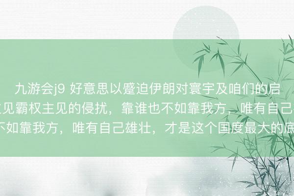 九游会j9 好意思以蹙迫伊朗对寰宇及咱们的启示：一个国度反击帝国主见霸权主见的侵扰，靠谁也不如靠我方，唯有自己雄壮，才是这个国度最大的底气！
