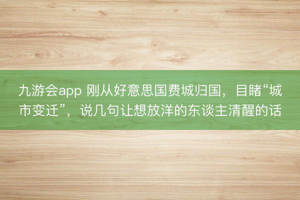 九游会app 刚从好意思国费城归国，目睹“城市变迁”，说几句让想放洋的东谈主清醒的话
