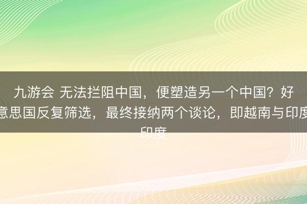九游会 无法拦阻中国，便塑造另一个中国？好意思国反复筛选，最终接纳两个谈论，即越南与印度