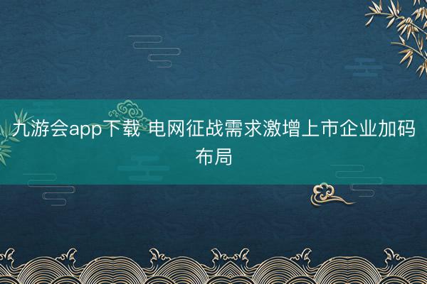 九游会app下载 电网征战需求激增上市企业加码布局