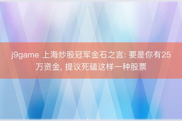 j9game 上海炒股冠军金石之言: 要是你有25万资金， 提议死磕这样一种股票