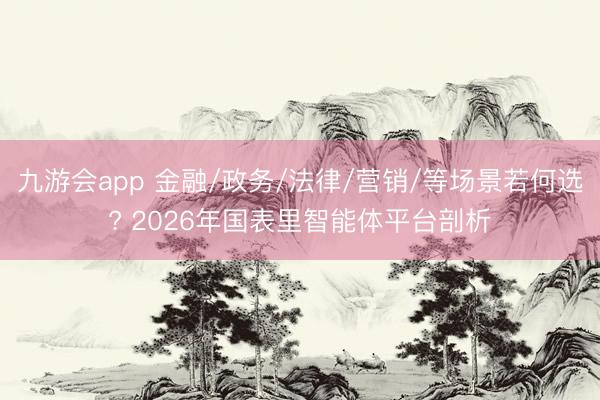 九游会app 金融/政务/法律/营销/等场景若何选? 2026年国表里智能体平台剖析