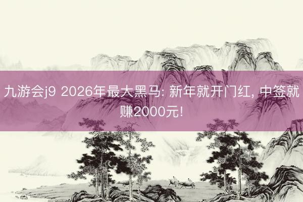 九游会j9 2026年最大黑马: 新年就开门红， 中签就赚2000元!